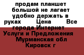 продам планшет большой не лагает удобно держать в руках!!!! › Цена ­ 2 - Все города Интернет » Услуги и Предложения   . Мурманская обл.,Кировск г.